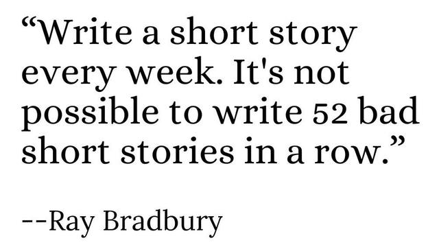 “Write a short story
every week. It's not
possible to write 52 bad
short stories in a row.”
--Ray Bradbury
