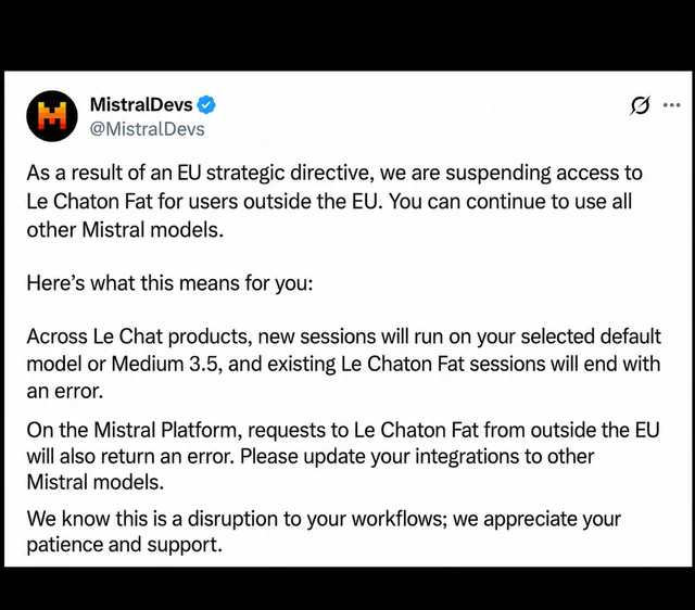 (Fake) tweet från @MistralDevs
As a result of an EU strategic directive, we are suspending access to
Le Chaton Fat for users outside the EU. You can continue to use all
other Mistral models.
Here’s what this means for you:
Across Le Chat products, new sessions will run on your selected default
model or Medium 3.5, and existing Le Chaton Fat sessions will end with
an error.
On the Mistral Platform, requests to Le Chaton Fat from outside the EU
will also return an error. Please update your integrations to other
Mistral models.
We know this is a disruption to your workflows; we appreciate your
patience and support.