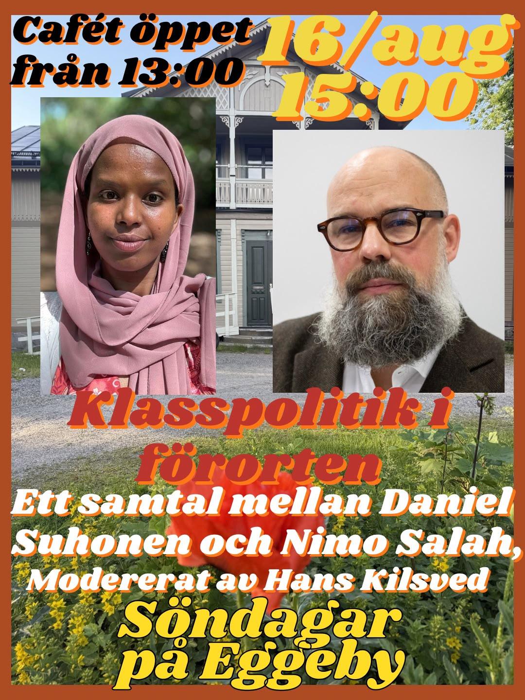 Affisch för Söndagar på Eggeby den 16 augusti. Två porträttbilder visar Nimo Salah och Daniel Suhonen framför ett foto av en äldre träbyggnad och grönska. Texten annonserar ”Klasspolitik i förorten”, ett samtal mellan Daniel Suhonen och Nimo Salah, modererat av Hans Kilsved. Caféet öppnar kl. 13.00 och samtalet börjar kl. 15.00.